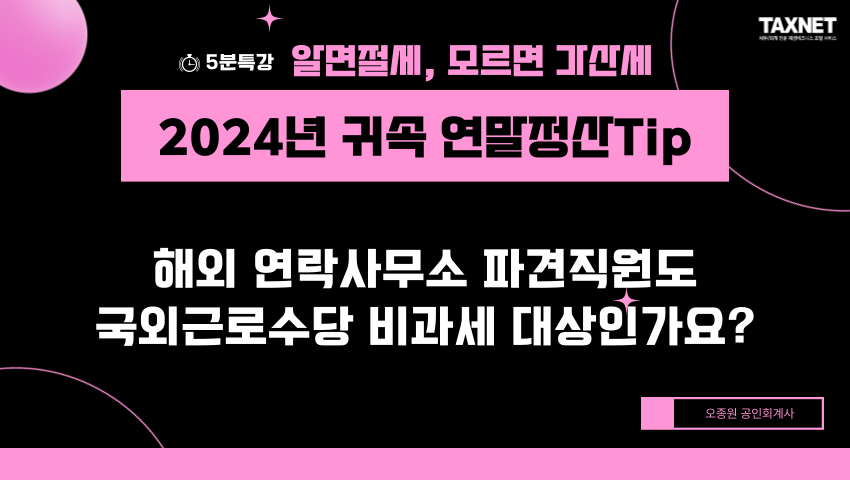 2024년 귀속 연말정산Tip - 해외 연락사무소 파견직원도 국외근로수당 비과세 대상인가요?
